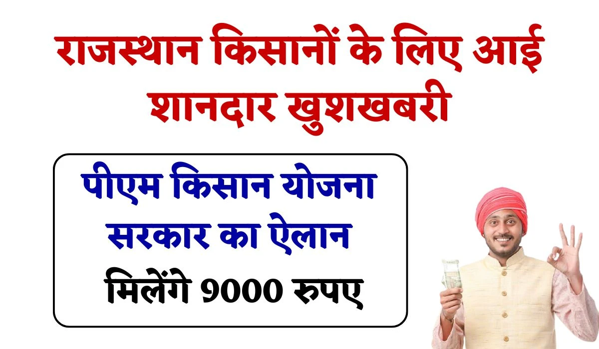राजस्थान किसानों के लिए शानदार खुशखबरी, सरकार का ऐलान, पीएम किसान योजना में मिलेंगे 9000 रुपए