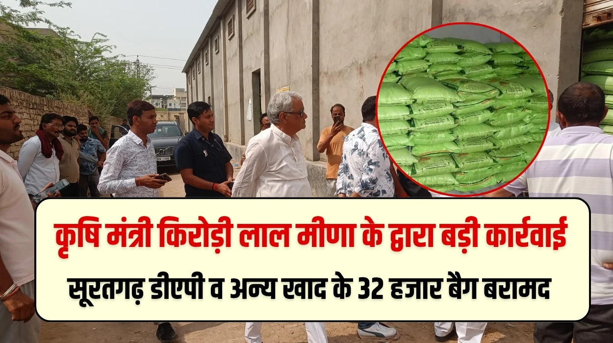 कृषि मंत्री किरोड़ी लाल मीणा के द्वारा बड़ी कार्रवाई, सूरतगढ़ डीएपी व अन्य खाद के 32 हजार बैग बरामद, छापे में 50 करोड़ रुपए कालाबाजारी की आशंका